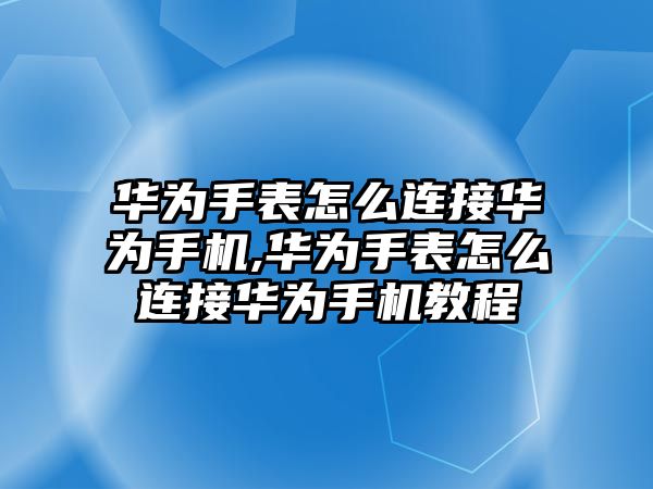 華為手表怎么連接華為手機,華為手表怎么連接華為手機教程