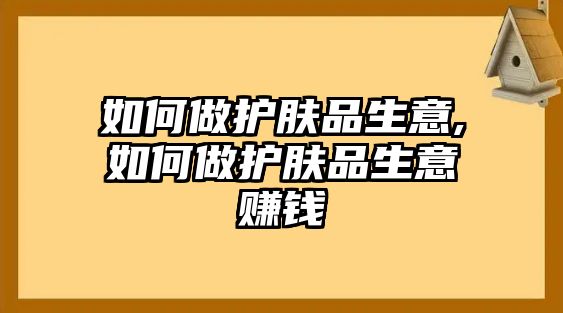 如何做護膚品生意,如何做護膚品生意賺錢