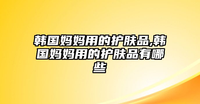 韓國媽媽用的護膚品,韓國媽媽用的護膚品有哪些