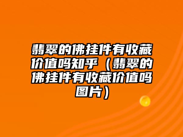 翡翠的佛掛件有收藏價(jià)值嗎知乎（翡翠的佛掛件有收藏價(jià)值嗎圖片）