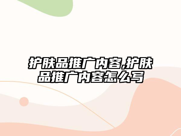 護(hù)膚品推廣內(nèi)容,護(hù)膚品推廣內(nèi)容怎么寫(xiě)