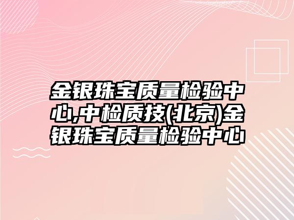 金銀珠寶質量檢驗中心,中檢質技(北京)金銀珠寶質量檢驗中心