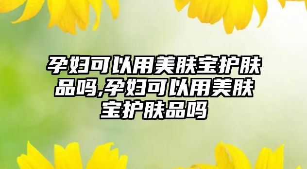 孕婦可以用美膚寶護膚品嗎,孕婦可以用美膚寶護膚品嗎