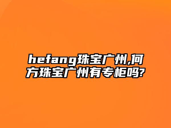 hefang珠寶廣州,何方珠寶廣州有專柜嗎?