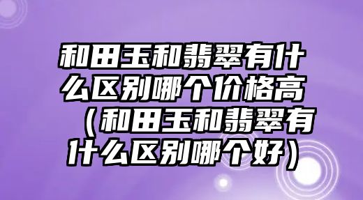 和田玉和翡翠有什么區(qū)別哪個價格高（和田玉和翡翠有什么區(qū)別哪個好）