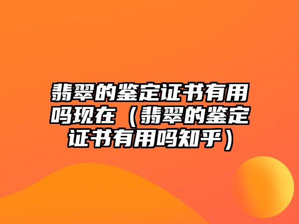 翡翠的鑒定證書有用嗎現(xiàn)在（翡翠的鑒定證書有用嗎知乎）