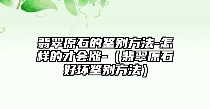 翡翠原石的鑒別方法-怎樣的才會(huì)漲-（翡翠原石好壞鑒別方法）