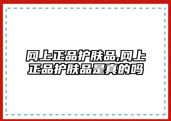 網上正品護膚品,網上正品護膚品是真的嗎