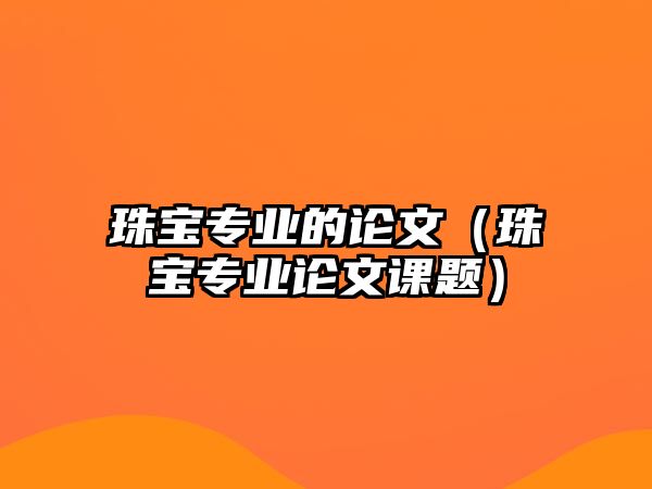 珠寶專業(yè)的論文（珠寶專業(yè)論文課題）