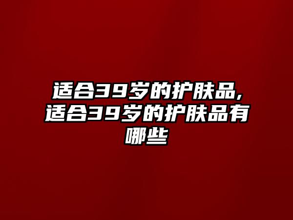 適合39歲的護膚品,適合39歲的護膚品有哪些