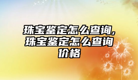 珠寶鑒定怎么查詢,珠寶鑒定怎么查詢價格