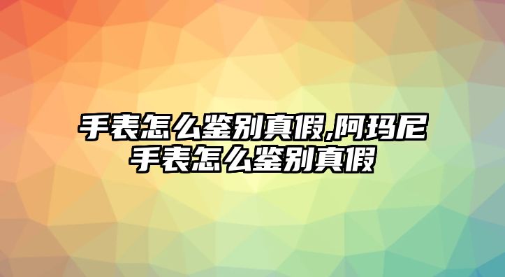 手表怎么鑒別真假,阿瑪尼手表怎么鑒別真假