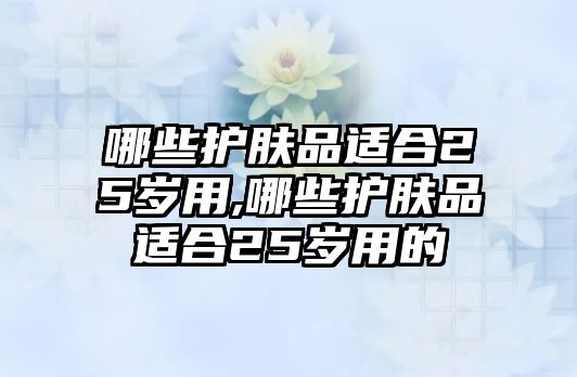 哪些護膚品適合25歲用,哪些護膚品適合25歲用的