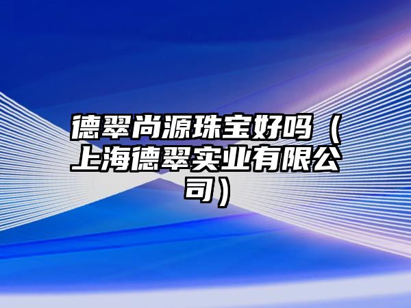 德翠尚源珠寶好嗎（上海德翠實業有限公司）