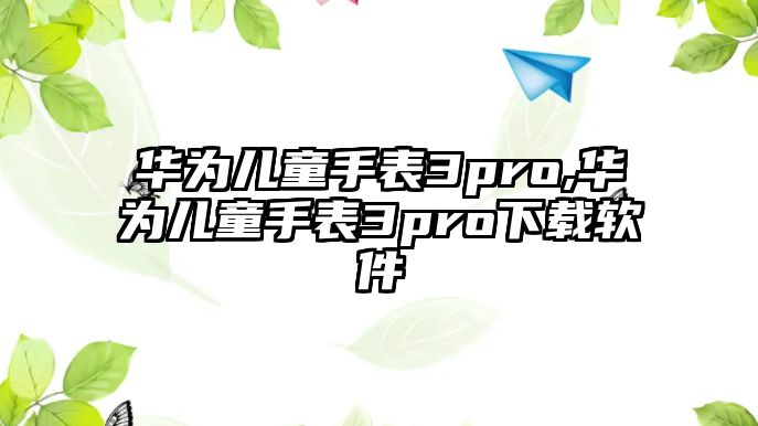 華為兒童手表3pro,華為兒童手表3pro下載軟件