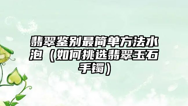 翡翠鑒別最簡單方法水泡（如何挑選翡翠玉石手鐲）