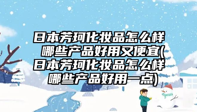 日本芳珂化妝品怎么樣 哪些產品好用又便宜(日本芳珂化妝品怎么樣 哪些產品好用一點)