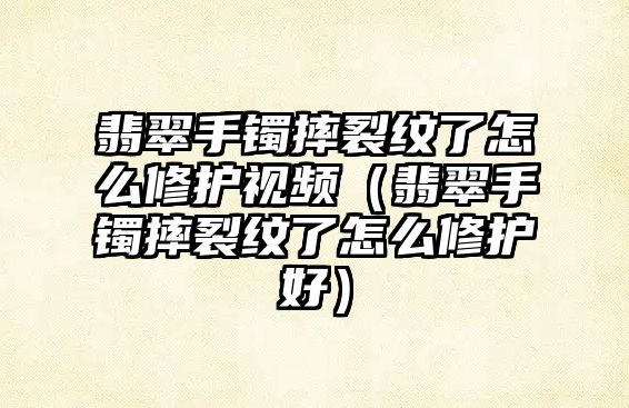 翡翠手鐲摔裂紋了怎么修護視頻（翡翠手鐲摔裂紋了怎么修護好）