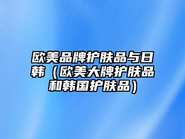 歐美品牌護膚品與日韓（歐美大牌護膚品和韓國護膚品）