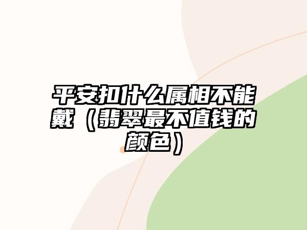 平安扣什么屬相不能戴（翡翠最不值錢的顏色）