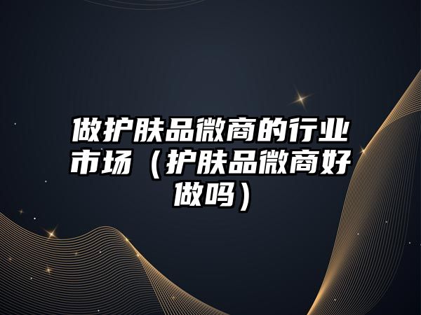 做護(hù)膚品微商的行業(yè)市場（護(hù)膚品微商好做嗎）