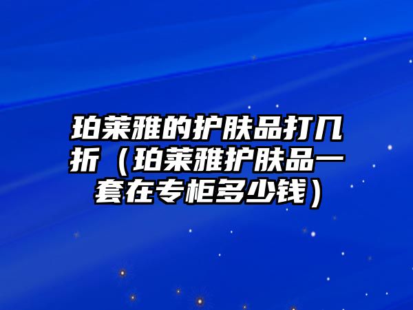 珀萊雅的護(hù)膚品打幾折（珀萊雅護(hù)膚品一套在專柜多少錢(qián)）