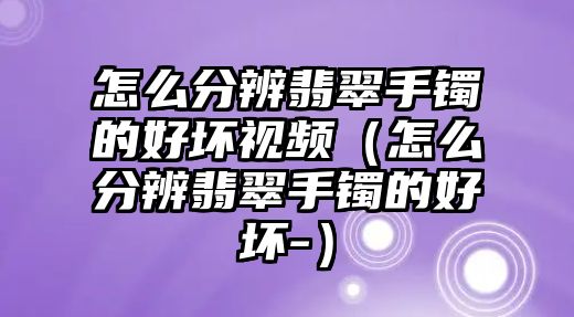 怎么分辨翡翠手鐲的好壞視頻（怎么分辨翡翠手鐲的好壞-）