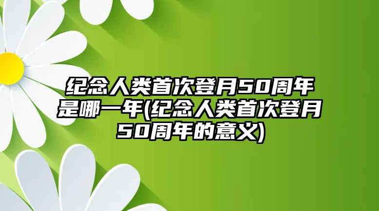 紀(jì)念人類首次登月50周年是哪一年(紀(jì)念人類首次登月50周年的意義)