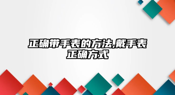 正確帶手表的方法,戴手表正確方式