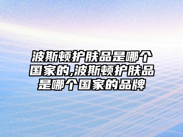 波斯頓護膚品是哪個國家的,波斯頓護膚品是哪個國家的品牌