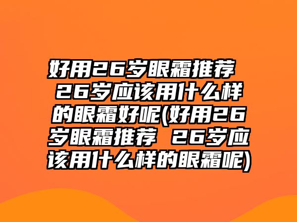 好用26歲眼霜推薦 26歲應(yīng)該用什么樣的眼霜好呢(好用26歲眼霜推薦 26歲應(yīng)該用什么樣的眼霜呢)