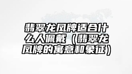 翡翠龍鳳牌適合什么人佩戴（翡翠龍鳳牌的寓意和象征）