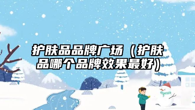 護(hù)膚品品牌廣場（護(hù)膚品哪個(gè)品牌效果最好）