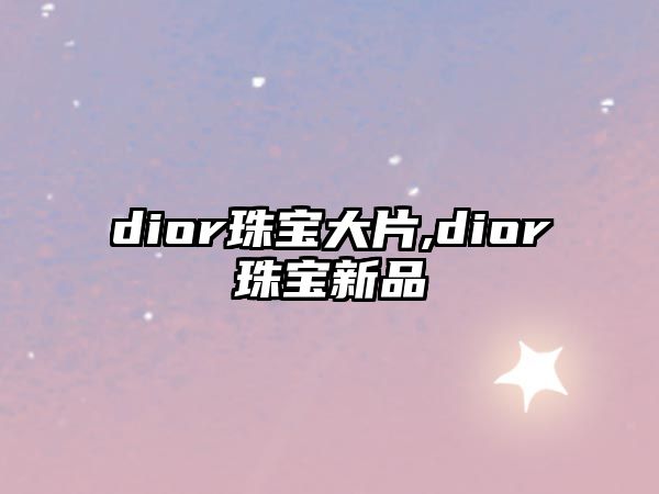 dior珠寶大片,dior珠寶新品