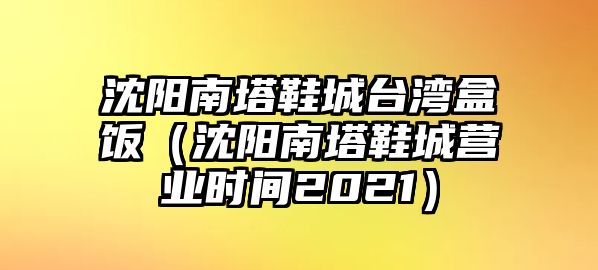 沈陽南塔鞋城臺灣盒飯（沈陽南塔鞋城營業時間2021）