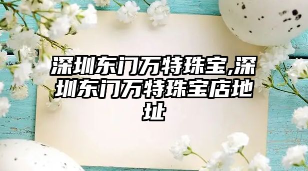 深圳東門萬特珠寶,深圳東門萬特珠寶店地址