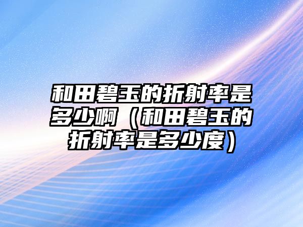 和田碧玉的折射率是多少?。ê吞锉逃竦恼凵渎适嵌嗌俣龋? class=