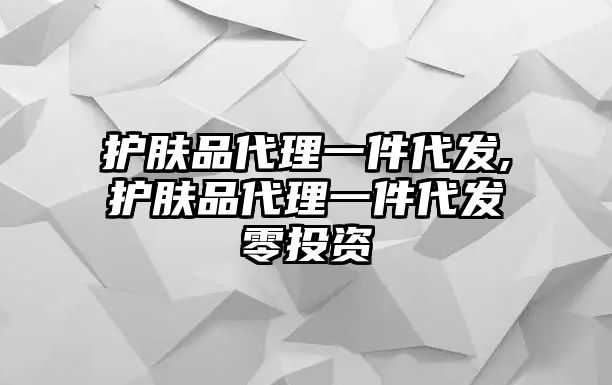 護膚品代理一件代發(fā),護膚品代理一件代發(fā)零投資