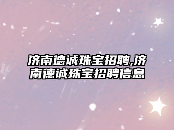 濟南德誠珠寶招聘,濟南德誠珠寶招聘信息