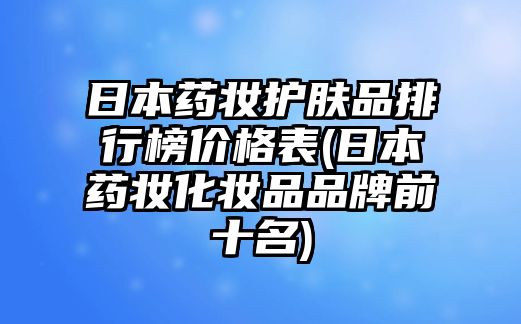 日本藥妝護(hù)膚品排行榜價(jià)格表(日本藥妝化妝品品牌前十名)