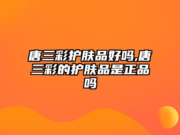 唐三彩護(hù)膚品好嗎,唐三彩的護(hù)膚品是正品嗎