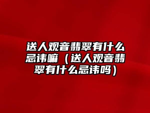 送人觀音翡翠有什么忌諱嘛（送人觀音翡翠有什么忌諱嗎）