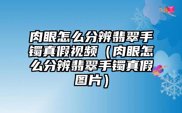 肉眼怎么分辨翡翠手鐲真假視頻（肉眼怎么分辨翡翠手鐲真假圖片）