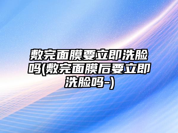 敷完面膜要立即洗臉嗎(敷完面膜后要立即洗臉嗎-)