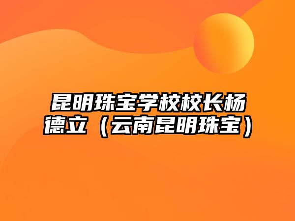 昆明珠寶學(xué)校校長楊德立（云南昆明珠寶）