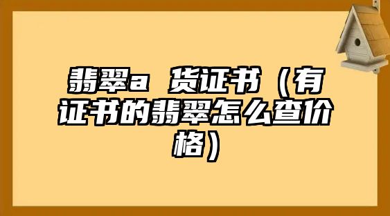 翡翠a 貨證書（有證書的翡翠怎么查價(jià)格）