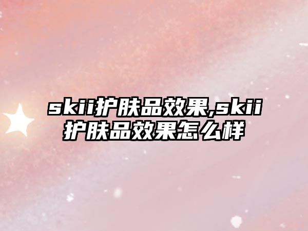 skii護膚品效果,skii護膚品效果怎么樣