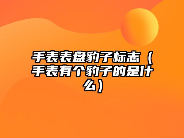 手表表盤豹子標志（手表有個豹子的是什么）