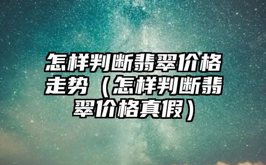 怎樣判斷翡翠價(jià)格走勢(shì)（怎樣判斷翡翠價(jià)格真假）