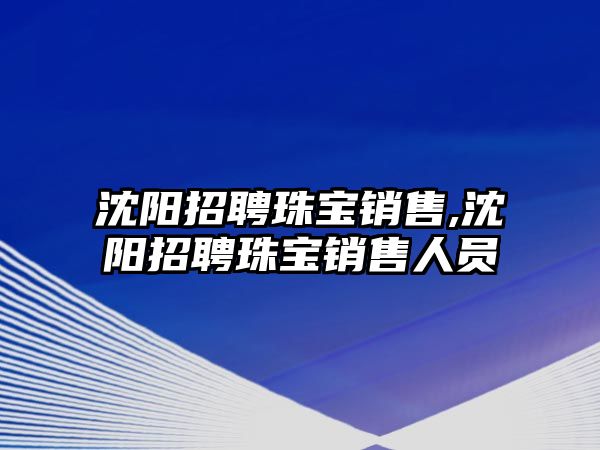 沈陽招聘珠寶銷售,沈陽招聘珠寶銷售人員